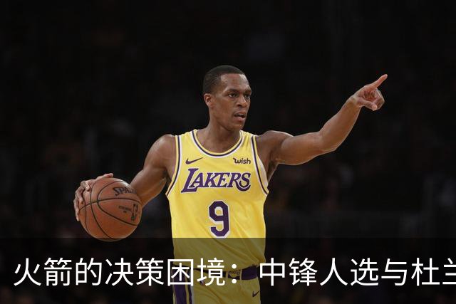 火箭的决策困境：中锋人选与杜兰特生涯的关键抉择